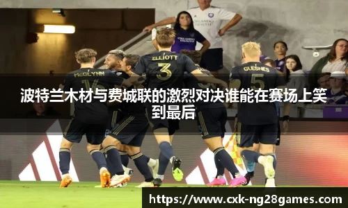 波特兰木材与费城联的激烈对决谁能在赛场上笑到最后